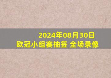 2024年08月30日 欧冠小组赛抽签 全场录像